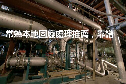 常熟本地固廢處理推薦，靠譜的都在這兒啦！